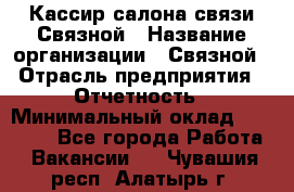 Кассир салона связи Связной › Название организации ­ Связной › Отрасль предприятия ­ Отчетность › Минимальный оклад ­ 30 000 - Все города Работа » Вакансии   . Чувашия респ.,Алатырь г.